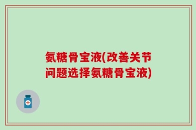 氨糖骨宝液(改善关节问题选择氨糖骨宝液)