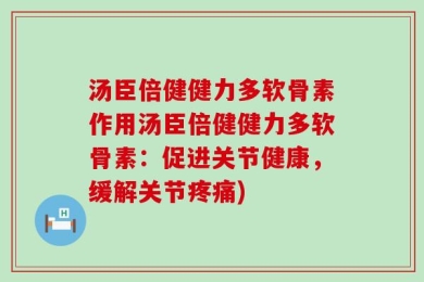 汤臣倍健健力多软骨素作用汤臣倍健健力多软骨素：促进关节健康，缓解关节疼痛)