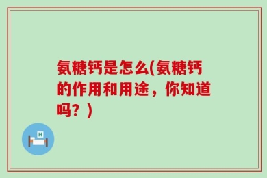 氨糖钙是怎么(氨糖钙的作用和用途，你知道吗？)