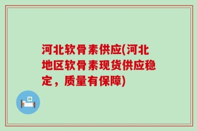 河北软骨素供应(河北地区软骨素现货供应稳定，质量有保障)
