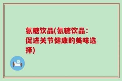 氨糖饮品(氨糖饮品：促进关节健康的美味选择)