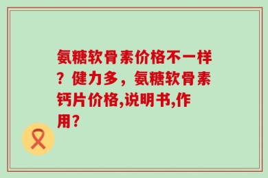 氨糖软骨素价格不一样？健力多，氨糖软骨素钙片价格,说明书,作用？