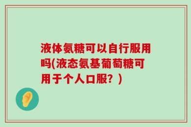 液体氨糖可以自行服用吗(液态氨基葡萄糖可用于个人口服？)