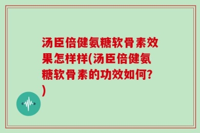 汤臣倍健氨糖软骨素效果怎样样(汤臣倍健氨糖软骨素的功效如何？)