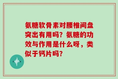 氨糖软骨素对腰椎间盘突出有用吗？氨糖的功效与作用是什么呀，类似于钙片吗？