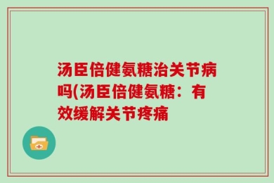 汤臣倍健氨糖治关节病吗(汤臣倍健氨糖：有效缓解关节疼痛