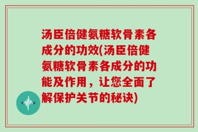 汤臣倍健氨糖软骨素各成分的功效(汤臣倍健氨糖软骨素各成分的功能及作用，让您全面了解保护关节的秘诀)