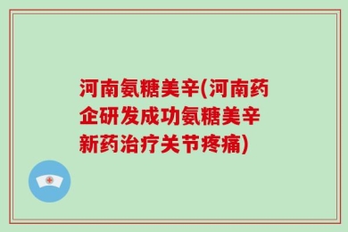 河南氨糖美辛(河南药企研发成功氨糖美辛 新药治疗关节疼痛)