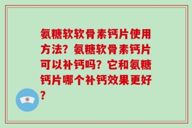 氨糖软软骨素钙片使用方法？氨糖软骨素钙片可以补钙吗？它和氨糖钙片哪个补钙效果更好？