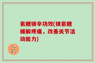 氨糖镁辛功效(镁氨糖缓解疼痛，改善关节活动能力)
