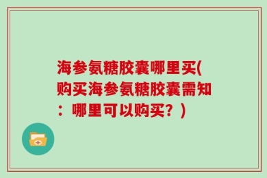 海参氨糖胶囊哪里买(购买海参氨糖胶囊需知：哪里可以购买？)