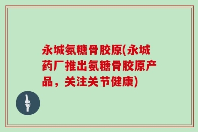 永城氨糖骨胶原(永城药厂推出氨糖骨胶原产品，关注关节健康)