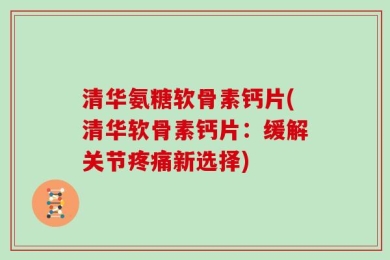 清华氨糖软骨素钙片(清华软骨素钙片：缓解关节疼痛新选择)