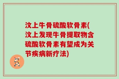 汶上牛骨硫酸软骨素(汶上发现牛骨提取物含硫酸软骨素有望成为关节疾病新疗法)