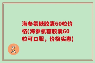 海参氨糖胶囊60粒价格(海参氨糖胶囊60粒可口服，价格实惠)