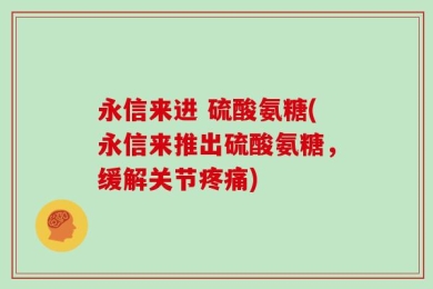 永信来进 硫酸氨糖(永信来推出硫酸氨糖，缓解关节疼痛)
