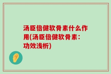 汤臣倍健软骨素什么作用(汤臣倍健软骨素：功效浅析)