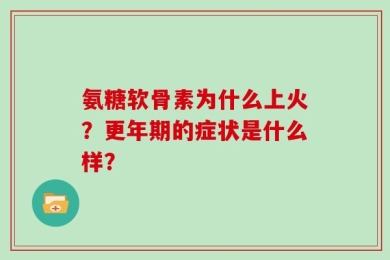 氨糖软骨素为什么上火？更年期的症状是什么样？