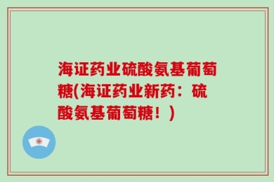 海证药业硫酸氨基葡萄糖(海证药业新药：硫酸氨基葡萄糖！)