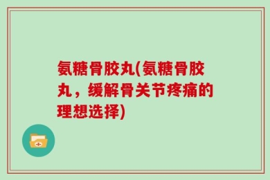 氨糖骨胶丸(氨糖骨胶丸，缓解骨关节疼痛的理想选择)