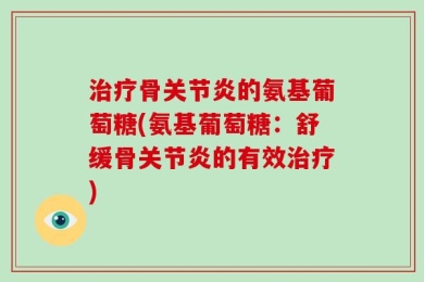 治疗骨关节炎的氨基葡萄糖(氨基葡萄糖：舒缓骨关节炎的有效治疗)