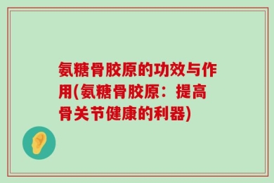 氨糖骨胶原的功效与作用(氨糖骨胶原：提高骨关节健康的利器)