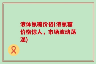 液体氨糖价格(液氨糖价格惊人，市场波动荡漾)