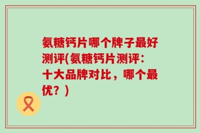 氨糖钙片哪个牌子最好测评(氨糖钙片测评：十大品牌对比，哪个最优？)