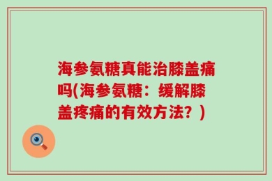 海参氨糖真能治膝盖痛吗(海参氨糖：缓解膝盖疼痛的有效方法？)