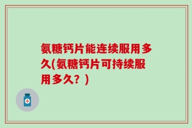 氨糖钙片能连续服用多久(氨糖钙片可持续服用多久？)