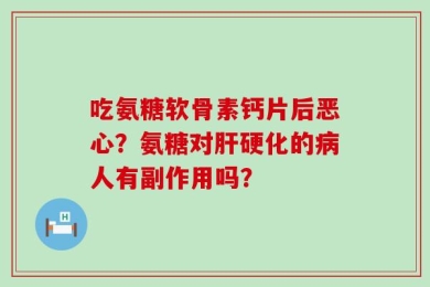 吃氨糖软骨素钙片后恶心？氨糖对肝硬化的病人有副作用吗？