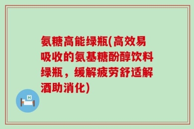 氨糖高能绿瓶(高效易吸收的氨基糖酚醇饮料绿瓶，缓解疲劳舒适解酒助消化)