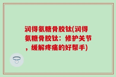润得氨糖骨胶钛(润得氨糖骨胶钛：修护关节，缓解疼痛的好帮手)