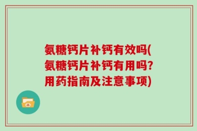 氨糖钙片补钙有效吗(氨糖钙片补钙有用吗？用药指南及注意事项)