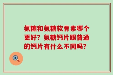 氨糖和氨糖软骨素哪个更好？氨糖钙片跟普通的钙片有什么不同吗？