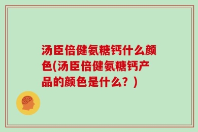汤臣倍健氨糖钙什么颜色(汤臣倍健氨糖钙产品的颜色是什么？)