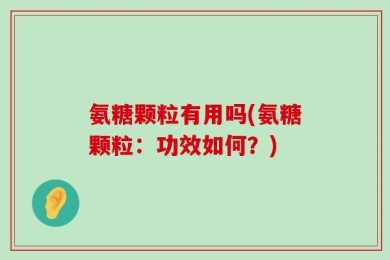 氨糖颗粒有用吗(氨糖颗粒：功效如何？)