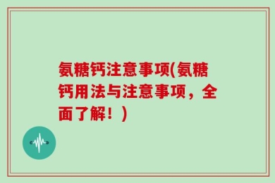 氨糖钙注意事项(氨糖钙用法与注意事项，全面了解！)
