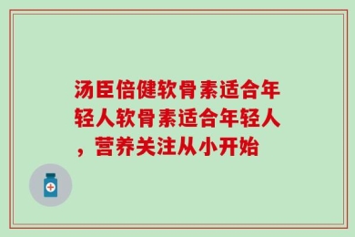 汤臣倍健软骨素适合年轻人软骨素适合年轻人，营养关注从小开始