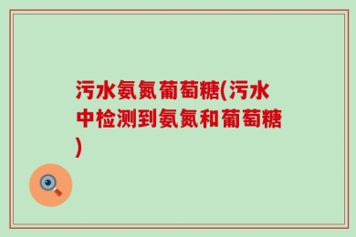 污水氨氮葡萄糖(污水中检测到氨氮和葡萄糖)