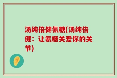 汤纯倍健氨糖(汤纯倍健：让氨糖关爱你的关节)