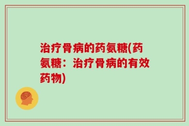 治疗骨病的药氨糖(药氨糖：治疗骨病的有效药物)