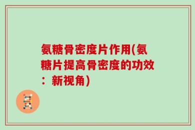 氨糖骨密度片作用(氨糖片提高骨密度的功效：新视角)