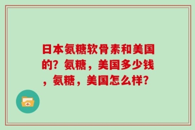 日本氨糖软骨素和美国的？氨糖，美国多少钱，氨糖，美国怎么样？