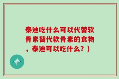 泰迪吃什么可以代替软骨素替代软骨素的食物，泰迪可以吃什么？)