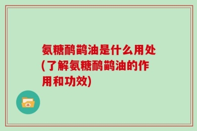 氨糖鸸鹋油是什么用处(了解氨糖鸸鹋油的作用和功效)