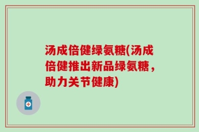 汤成倍健绿氨糖(汤成倍健推出新品绿氨糖，助力关节健康)
