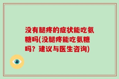 没有腿疼的症状能吃氨糖吗(没腿疼能吃氨糖吗？建议与医生咨询)