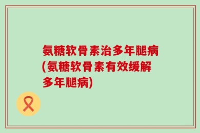 氨糖软骨素治多年腿病(氨糖软骨素有效缓解多年腿病)