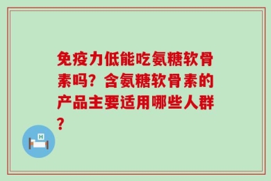 免疫力低能吃氨糖软骨素吗？含氨糖软骨素的产品主要适用哪些人群？